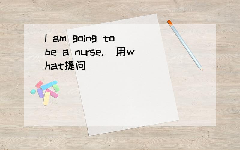 I am going to be a nurse.（用what提问）