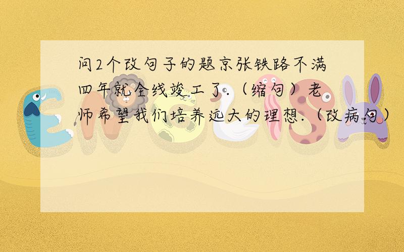 问2个改句子的题京张铁路不满四年就全线竣工了.（缩句）老师希望我们培养远大的理想.（改病句）