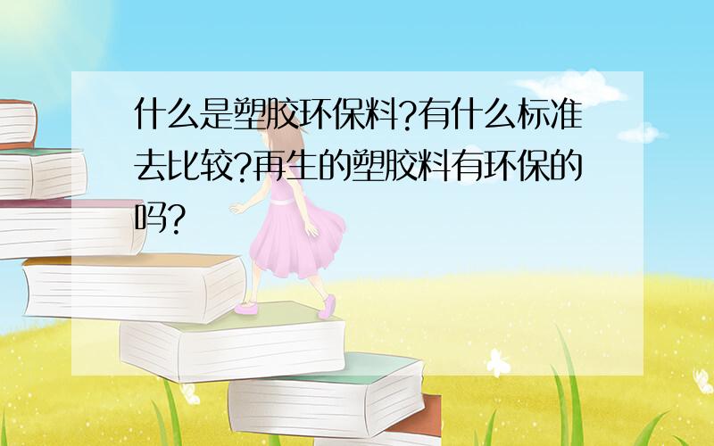 什么是塑胶环保料?有什么标准去比较?再生的塑胶料有环保的吗?