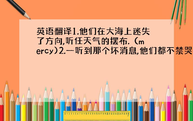 英语翻译1.他们在大海上迷失了方向,听任天气的摆布.（mercy)2.一听到那个坏消息,他们都不禁哭了起来.（at)3.