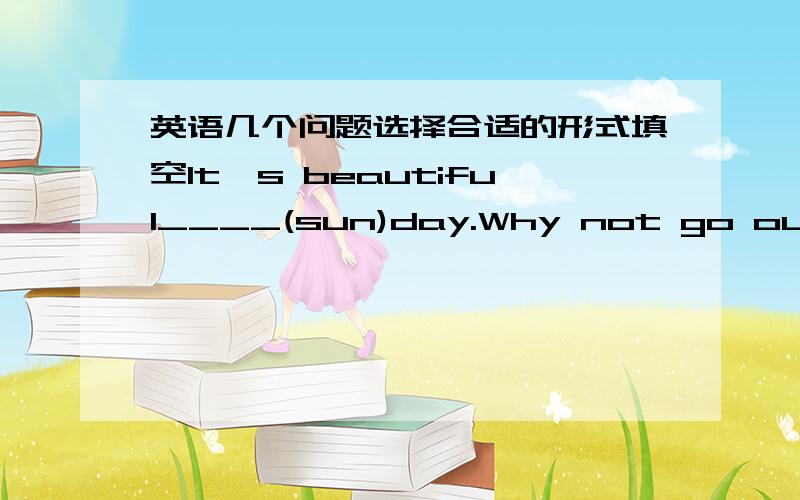 英语几个问题选择合适的形式填空It's beautiful____(sun)day.Why not go out for