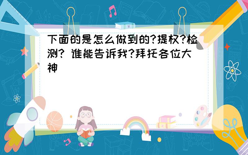 下面的是怎么做到的?提权?检测? 谁能告诉我?拜托各位大神