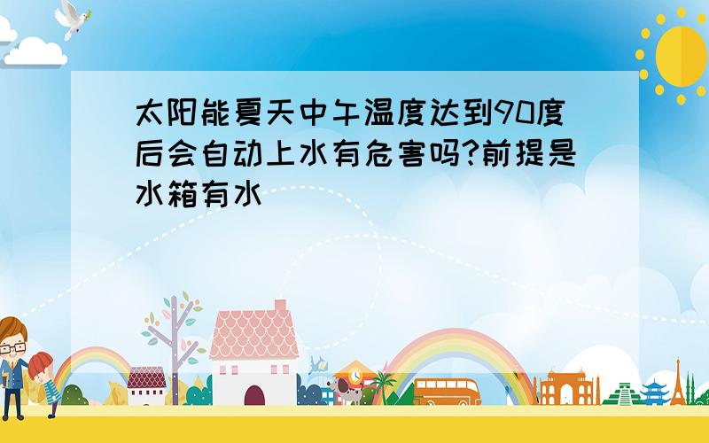 太阳能夏天中午温度达到90度后会自动上水有危害吗?前提是水箱有水