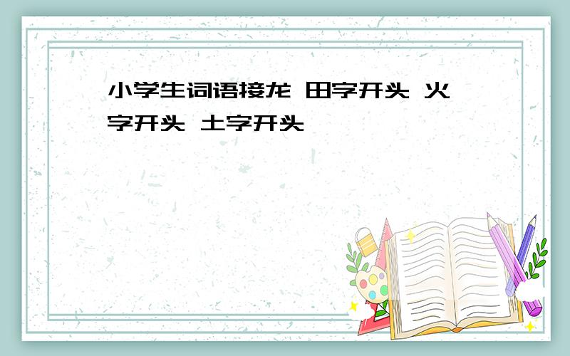 小学生词语接龙 田字开头 火字开头 土字开头