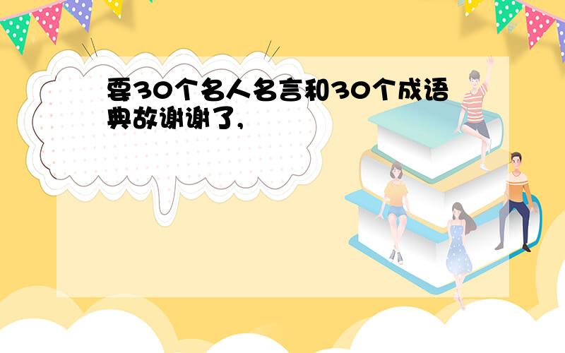 要30个名人名言和30个成语典故谢谢了,