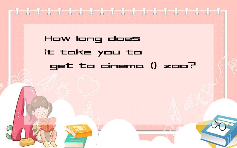 How long does it take you to get to cinema () zoo?