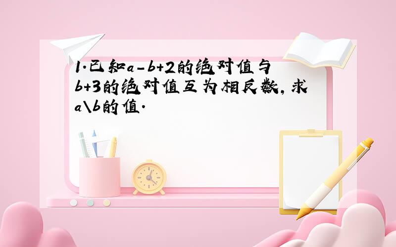 1.已知a-b+2的绝对值与b+3的绝对值互为相反数,求a\b的值.