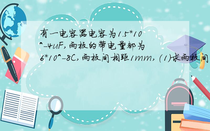 有一电容器电容为1.5*10^-4uF,两板的带电量都为6*10^-8C,两板间相距1mm,(1)求两板间电场强度.(2