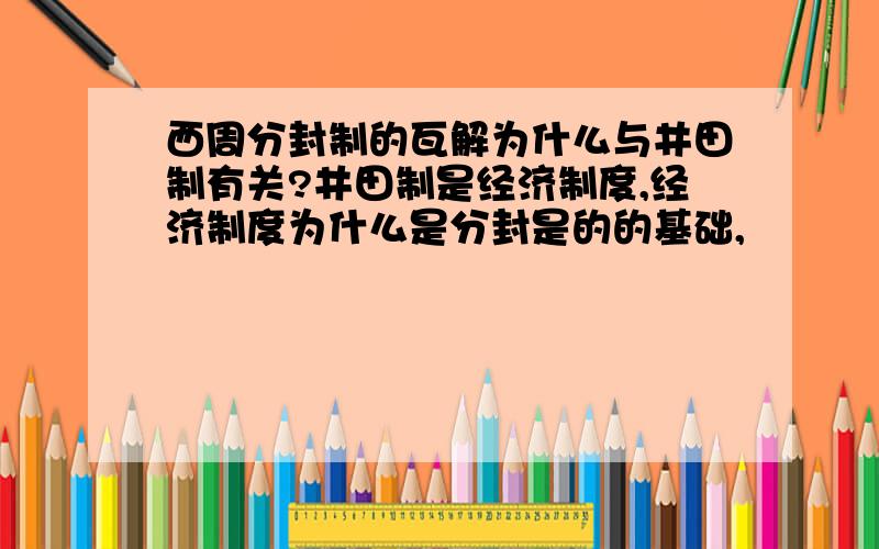 西周分封制的瓦解为什么与井田制有关?井田制是经济制度,经济制度为什么是分封是的的基础,