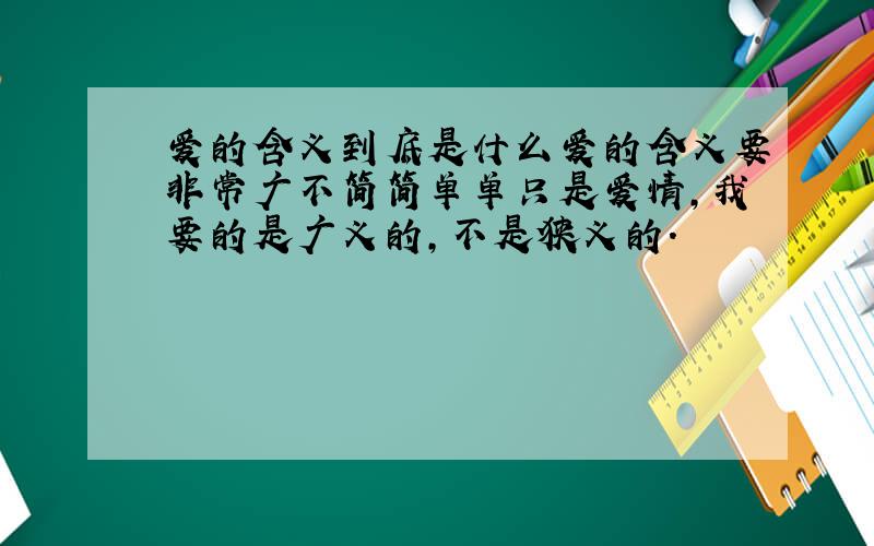 爱的含义到底是什么爱的含义要非常广不简简单单只是爱情,我要的是广义的,不是狭义的.