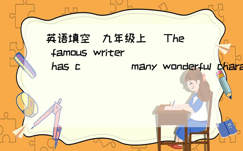 英语填空（九年级上） The famous writer has c____ many wonderful charac