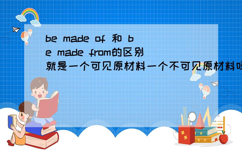 be made of 和 be made from的区别就是一个可见原材料一个不可见原材料吗?