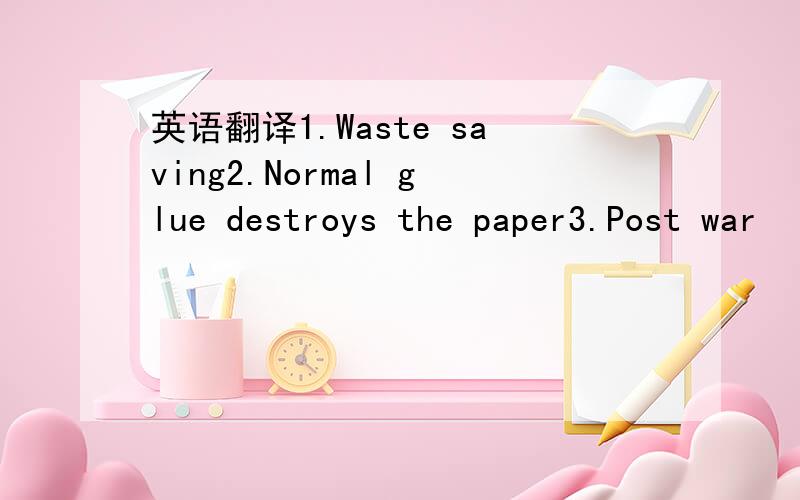 英语翻译1.Waste saving2.Normal glue destroys the paper3.Post war