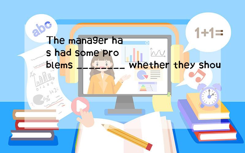 The manager has had some problems ________ whether they shou