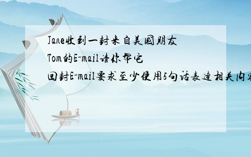 Jane收到一封来自美国朋友Tom的E-mail请你帮它回封E-mail要求至少使用5句话表达相关内容并覆盖所有信息