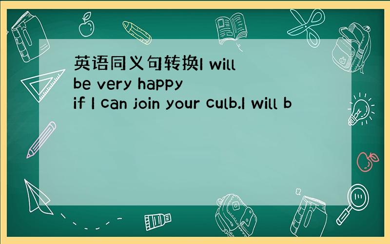 英语同义句转换I will be very happy if I can join your culb.I will b