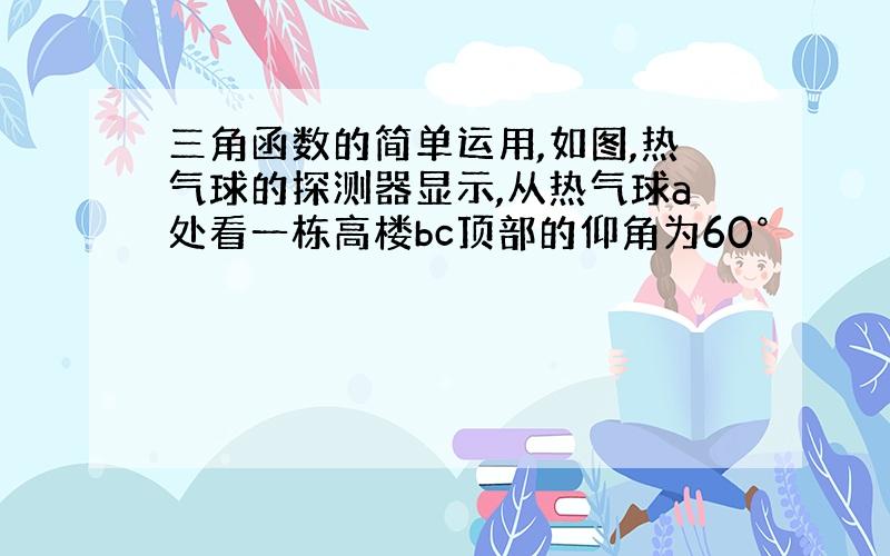 三角函数的简单运用,如图,热气球的探测器显示,从热气球a处看一栋高楼bc顶部的仰角为60°