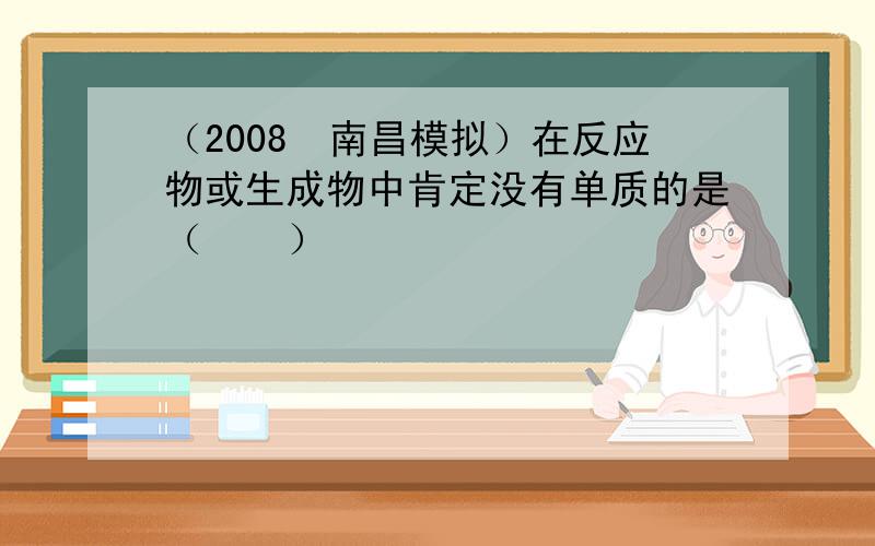 （2008•南昌模拟）在反应物或生成物中肯定没有单质的是（　　）