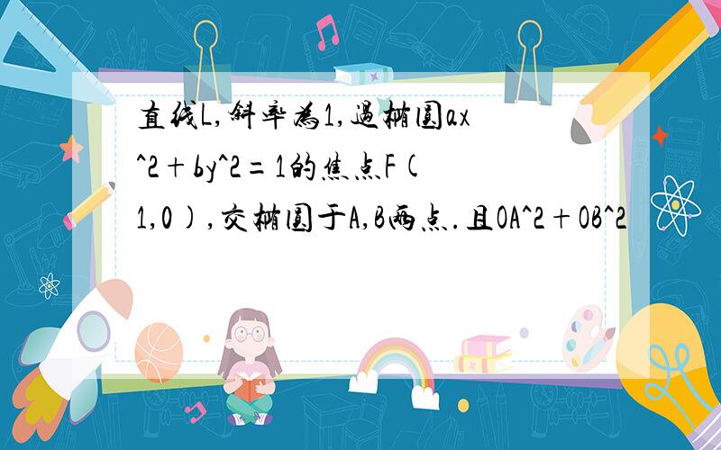 直线L,斜率为1,过椭圆ax^2+by^2=1的焦点F(1,0),交椭圆于A,B两点.且OA^2+OB^2