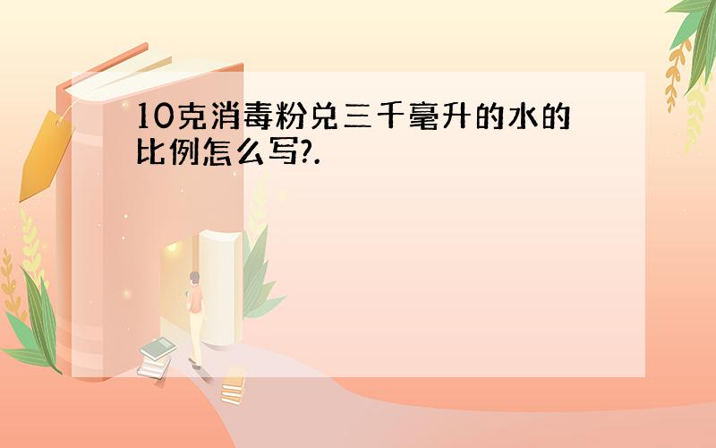 10克消毒粉兑三千毫升的水的比例怎么写?.