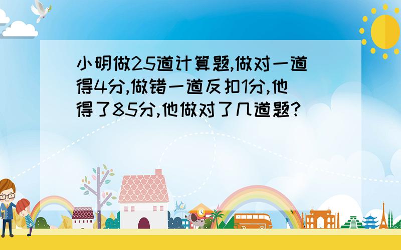 小明做25道计算题,做对一道得4分,做错一道反扣1分,他得了85分,他做对了几道题?