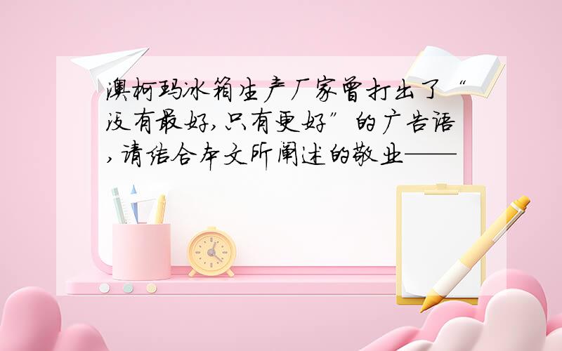 澳柯玛冰箱生产厂家曾打出了“没有最好,只有更好”的广告语,请结合本文所阐述的敬业——