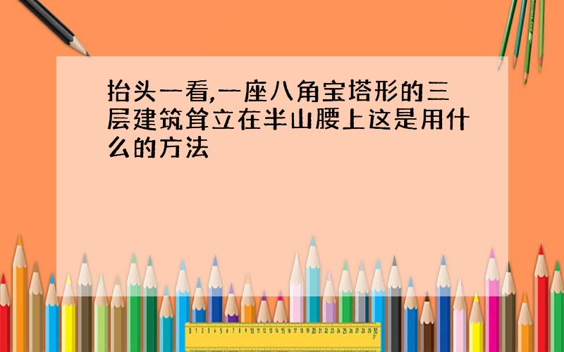 抬头一看,一座八角宝塔形的三层建筑耸立在半山腰上这是用什么的方法