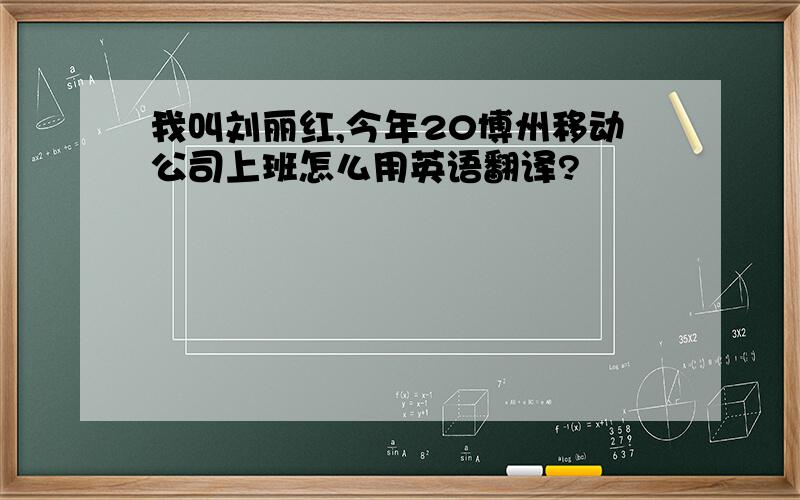 我叫刘丽红,今年20博州移动公司上班怎么用英语翻译?