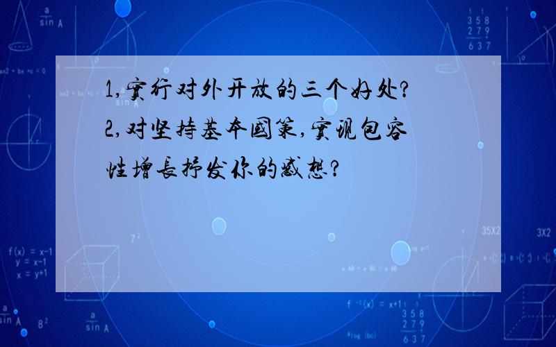 1,实行对外开放的三个好处?2,对坚持基本国策,实现包容性增长抒发你的感想?