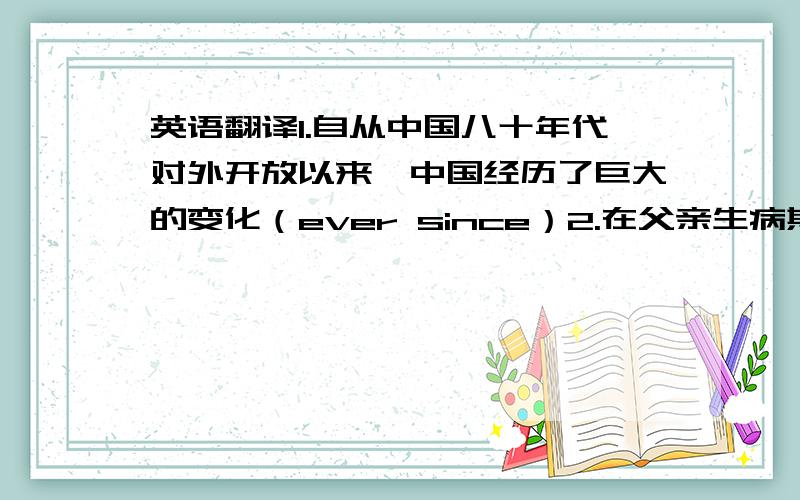 英语翻译1.自从中国八十年代对外开放以来,中国经历了巨大的变化（ever since）2.在父亲生病期间,JACK一直在