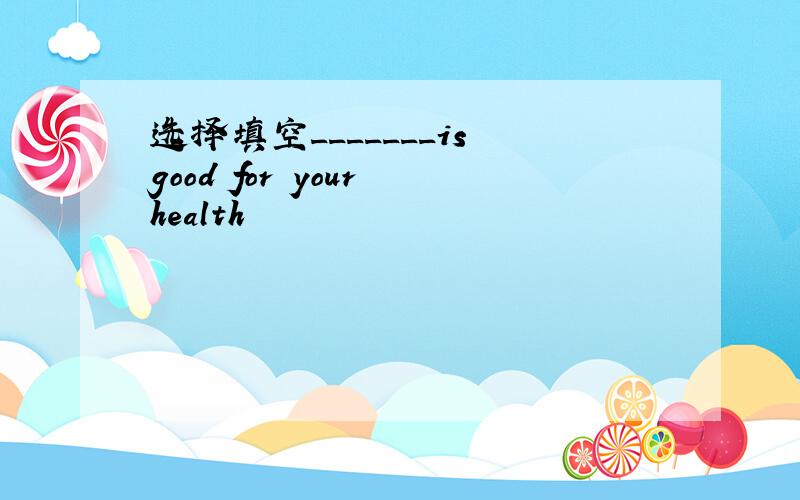 选择填空_______is good for your health