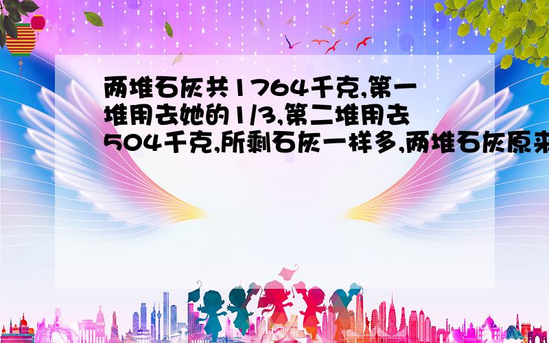 两堆石灰共1764千克,第一堆用去她的1/3,第二堆用去504千克,所剩石灰一样多,两堆石灰原来各有?千克