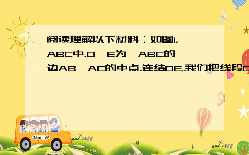 阅读理解以下材料：如图1，△ABC中，D、E为△ABC的边AB、AC的中点，连结DE。我们把线段DE叫做三角形的中位线，