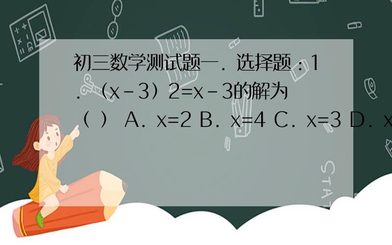 初三数学测试题一．选择题：1．（x-3）2=x-3的解为（ ） A．x=2 B．x=4 C．x=3 D．x=3或x=42