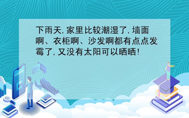 下雨天,家里比较潮湿了,墙面啊、衣柜啊、沙发啊都有点点发霉了,又没有太阳可以晒晒!