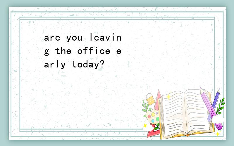 are you leaving the office early today?