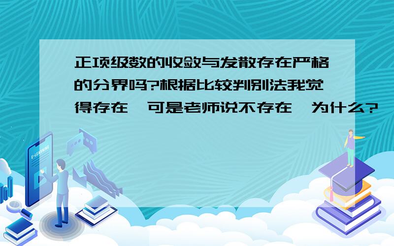 正项级数的收敛与发散存在严格的分界吗?根据比较判别法我觉得存在、可是老师说不存在、为什么?