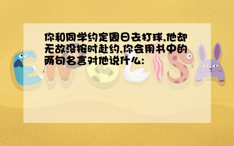 你和同学约定周日去打球,他却无故没按时赴约,你会用书中的两句名言对他说什么: