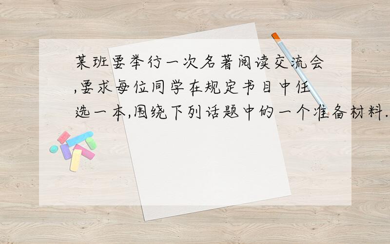 某班要举行一次名著阅读交流会,要求每位同学在规定书目中任选一本,围绕下列话题中的一个准备材料.请把你的发言内容写在下面.