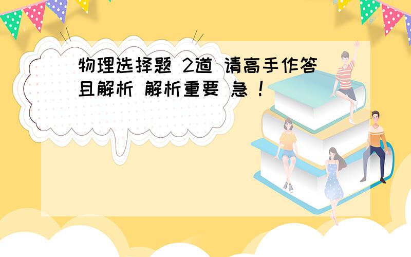 物理选择题 2道 请高手作答且解析 解析重要 急 !