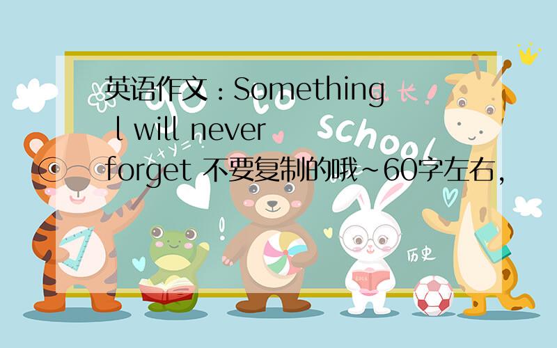 英语作文：Something l will never forget 不要复制的哦～60字左右,