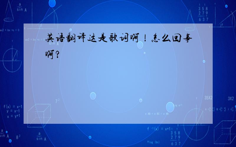 英语翻译这是歌词啊！怎么回事啊？