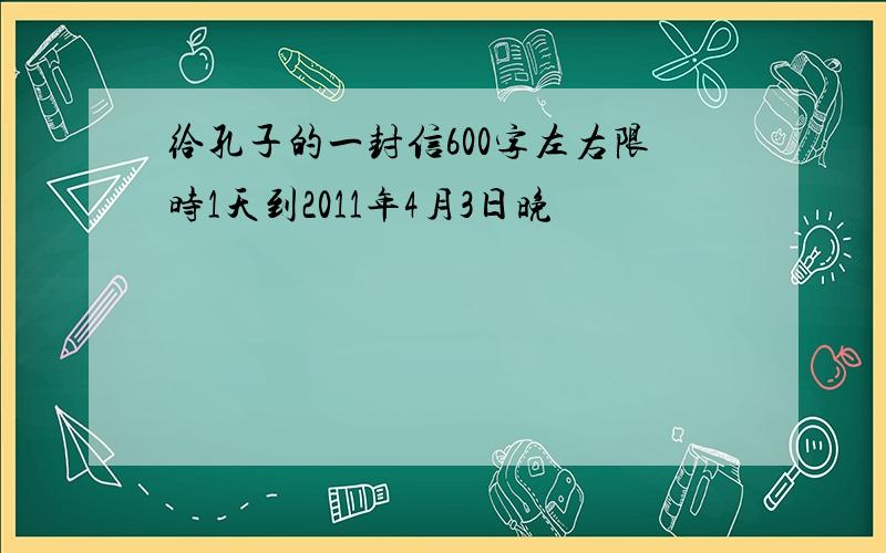 给孔子的一封信600字左右限时1天到2011年4月3日晚