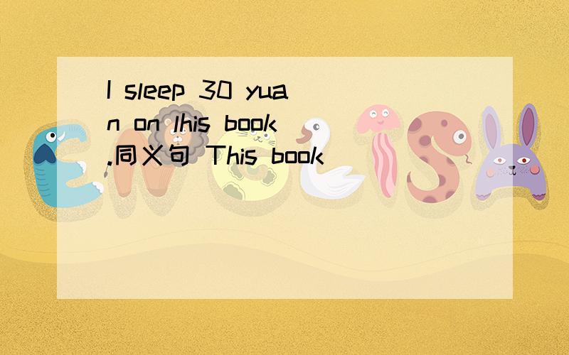 I sleep 30 yuan on lhis book.同义句 This book _____ _____ 30 yu