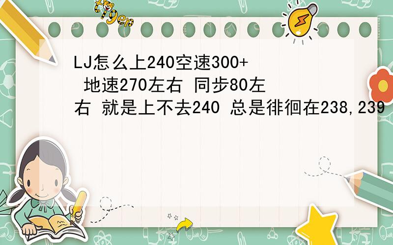 LJ怎么上240空速300+ 地速270左右 同步80左右 就是上不去240 总是徘徊在238,239 求解怎么上240