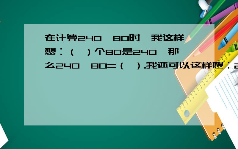 在计算240÷80时,我这样想：（ ）个80是240,那么240÷80=（ ）.我还可以这样想：240是24个（　）,8