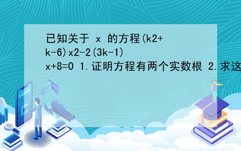 已知关于 x 的方程(k2+k-6)x2-2(3k-1)x+8=0 1.证明方程有两个实数根 2.求这两个实数根