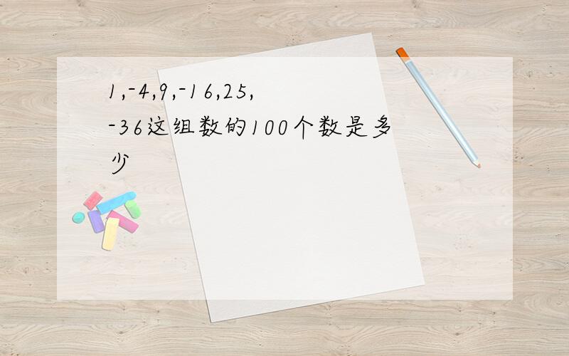 1,-4,9,-16,25,-36这组数的100个数是多少