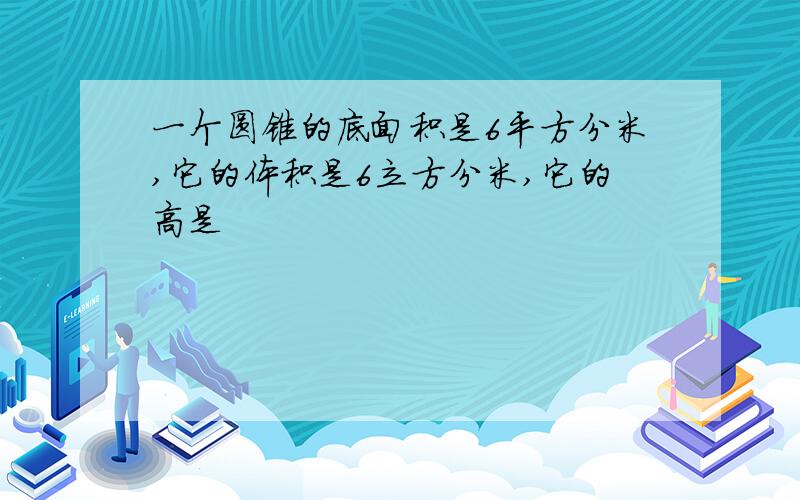 一个圆锥的底面积是6平方分米,它的体积是6立方分米,它的高是