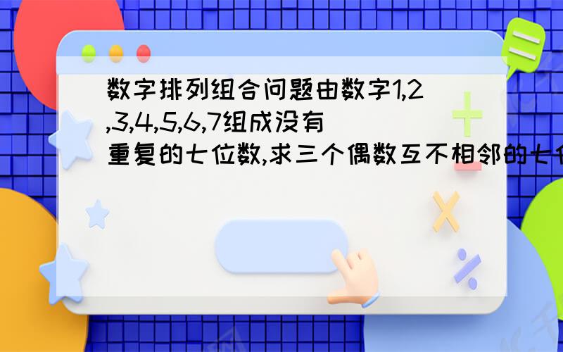 数字排列组合问题由数字1,2,3,4,5,6,7组成没有重复的七位数,求三个偶数互不相邻的七位数的个数.